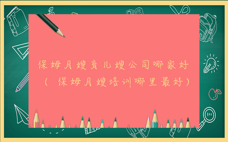 保姆月嫂育儿嫂公司哪家好 (保姆月嫂培训哪里最好)